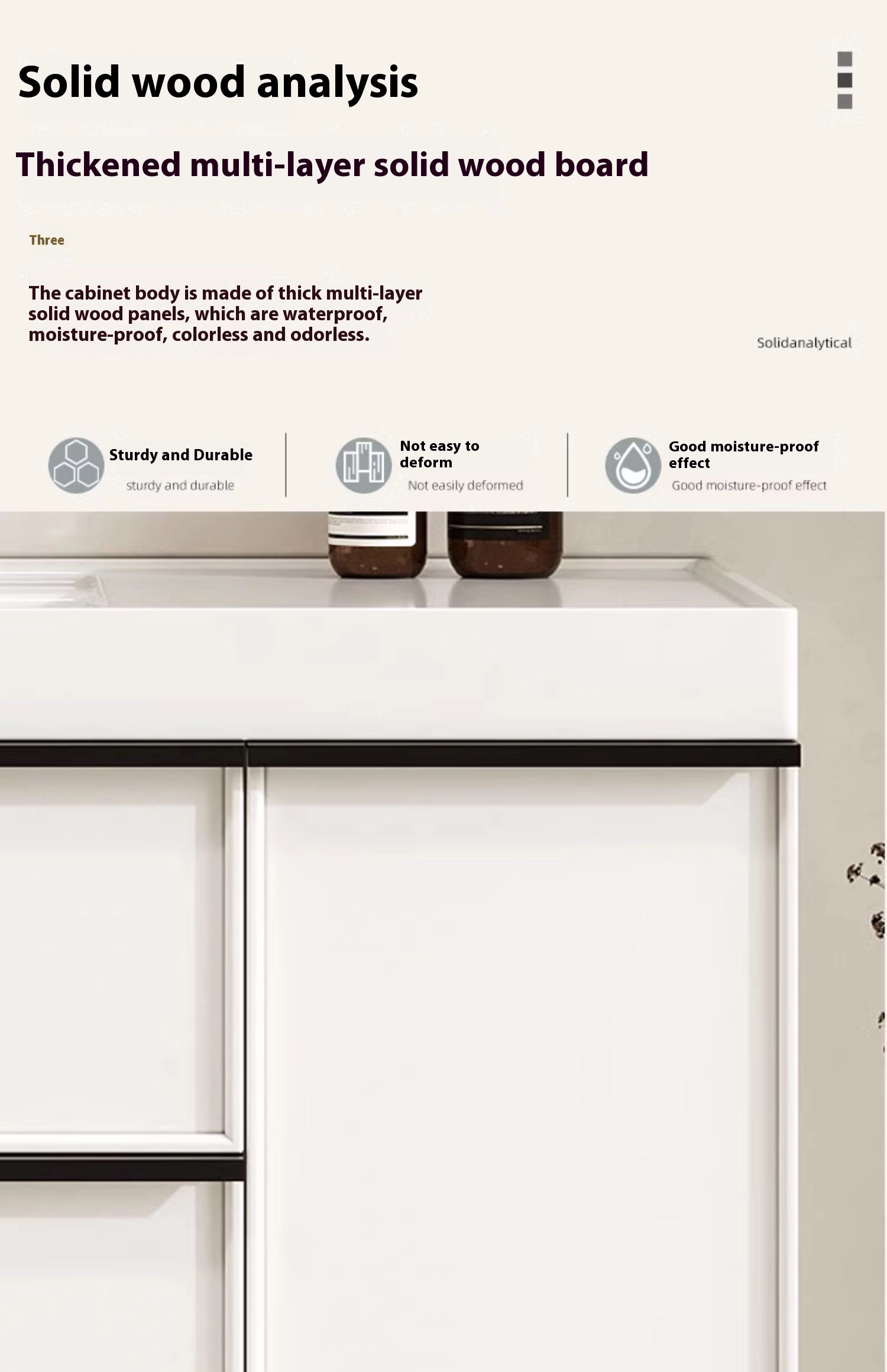 The cabinet body is made of thick multi-layersolid wood panels, which are waterproof,moisture-proof,colorless and odorless.