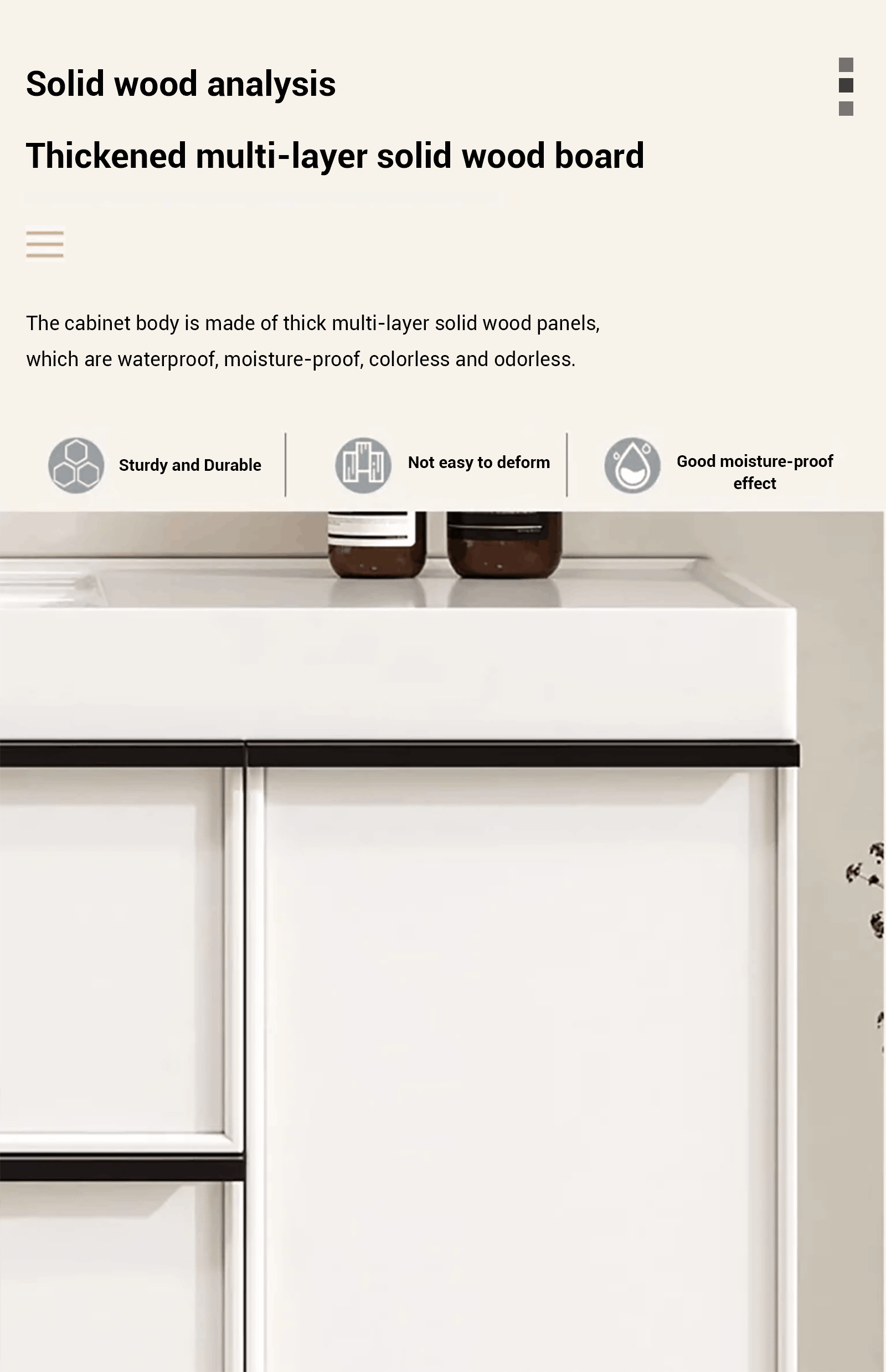 The cabinet body is made of thick multi-layersolid wood panels, which are waterproof,moisture-proof,colorless and odorless.