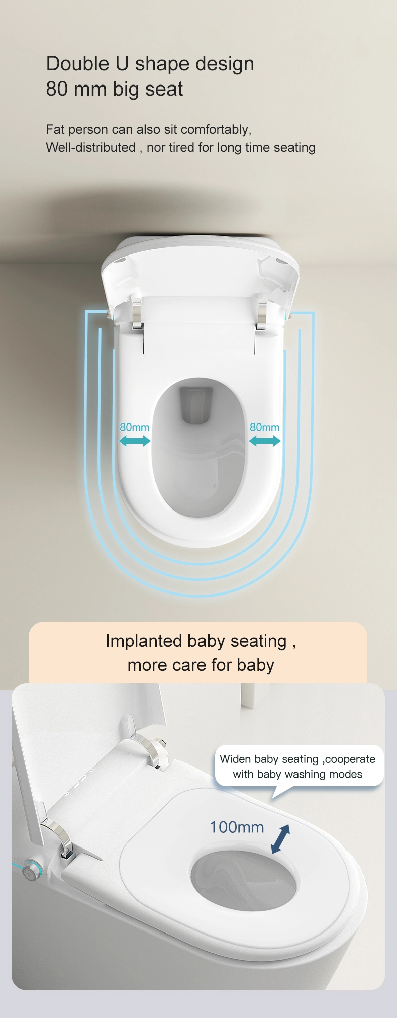 Double “U” Shape Design & Comfort – 80 mm Wide Seat: Perfect for plus-sized users, distributing weight evenly to reduce fatigue. – Ergonomic Contour: Promotes healthy posture and comfort, even during extended seating. – Quiet Dampening: Soft-close lid and seat reduce noise for a peaceful bathroom environment.